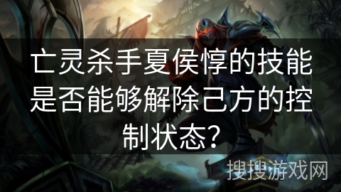 亡灵杀手夏侯惇的技能是否能够解除己方的控制状态？