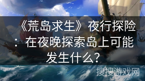 《荒岛求生》夜行探险：在夜晚探索岛上可能发生什么？