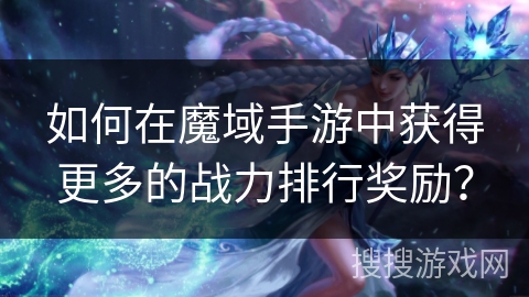 如何在魔域手游中获得更多的战力排行奖励？
