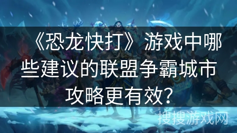 《恐龙快打》游戏中哪些建议的联盟争霸城市攻略更有效？