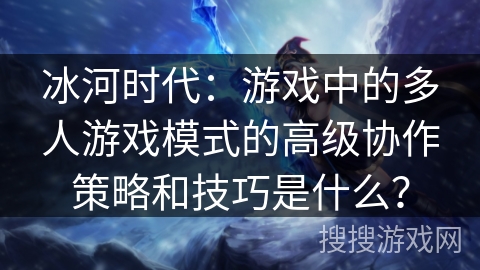 冰河时代：游戏中的多人游戏模式的高级协作策略和技巧是什么？