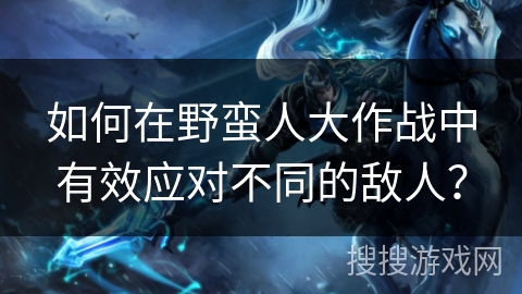 如何在野蛮人大作战中有效应对不同的敌人？