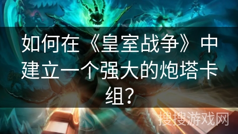 如何在《皇室战争》中建立一个强大的炮塔卡组？