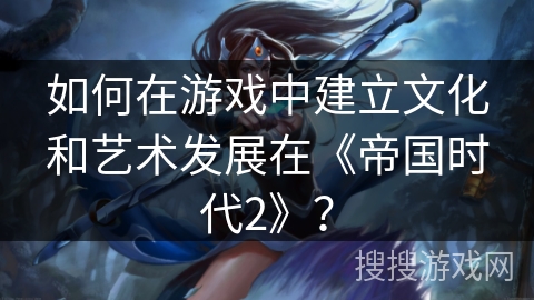 如何在游戏中建立文化和艺术发展在《帝国时代2》？