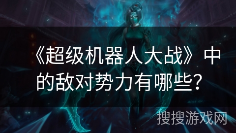 《超级机器人大战》中的敌对势力有哪些？