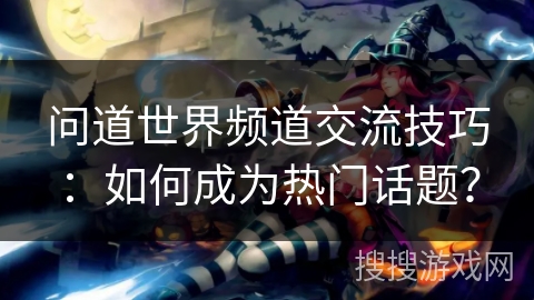 问道世界频道交流技巧：如何成为热门话题？