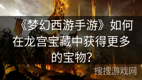 《梦幻西游手游》如何在龙宫宝藏中获得更多的宝物？