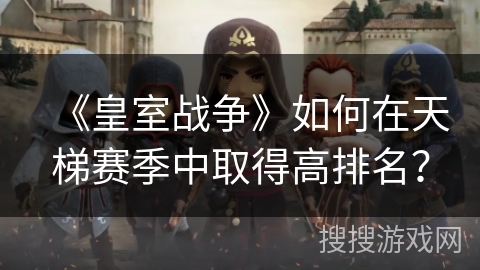 《皇室战争》如何在天梯赛季中取得高排名？