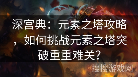 深宫典：元素之塔攻略，如何挑战元素之塔突破重重难关？