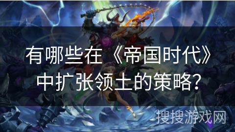 有哪些在《帝国时代》中扩张领土的策略？