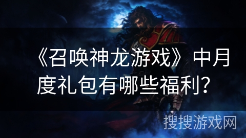 《召唤神龙游戏》中月度礼包有哪些福利？