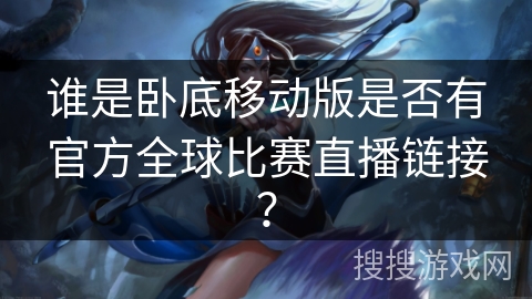 谁是卧底移动版是否有官方全球比赛直播链接？
