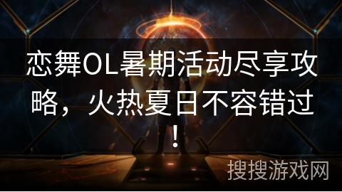 恋舞OL暑期活动尽享攻略，火热夏日不容错过！