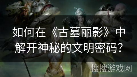 如何在《古墓丽影》中解开神秘的文明密码?