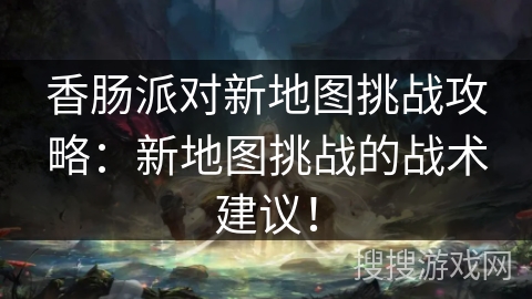 香肠派对新地图挑战攻略：新地图挑战的战术建议！