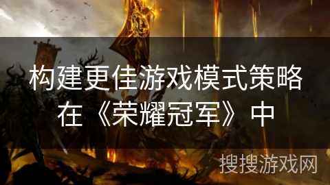构建更佳游戏模式策略在《荣耀冠军》中