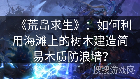 《荒岛求生》:如何利用海滩上的树木建造简易木质防浪墙?