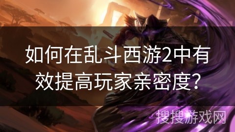 如何在乱斗西游2中有效提高玩家亲密度?