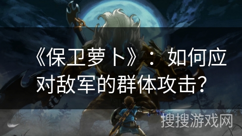 《保卫萝卜》:如何应对敌军的群体攻击?