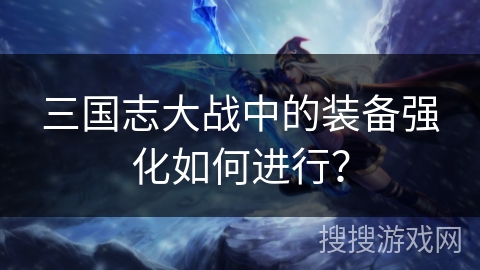 三国志大战中的装备强化如何进行?