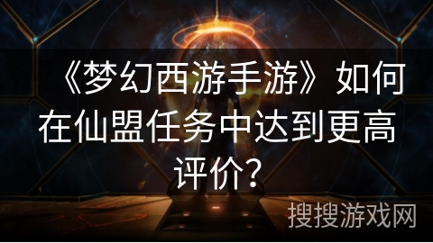 《梦幻西游手游》如何在仙盟任务中达到更高评价？