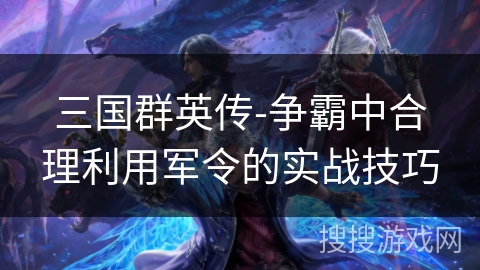 三国群英传-争霸中合理利用军令的实战技巧