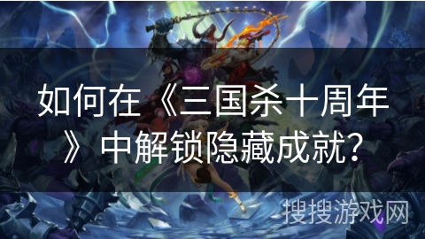 如何在《三国杀十周年》中解锁隐藏成就？