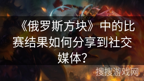 《俄罗斯方块》中的比赛结果如何分享到社交媒体？