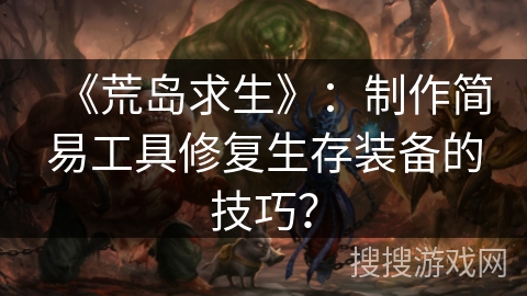 《荒岛求生》：制作简易工具修复生存装备的技巧？