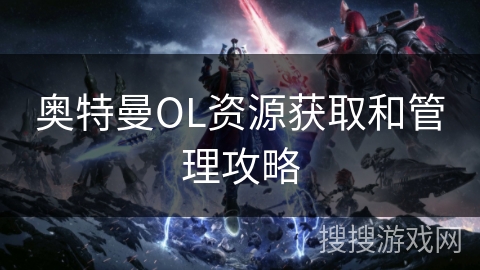 奥特曼OL资源获取和管理攻略 奥特曼OL资源获取和管理攻略