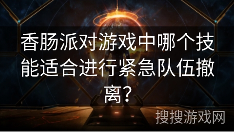 香肠派对游戏中哪个技能适合进行紧急队伍撤离？
