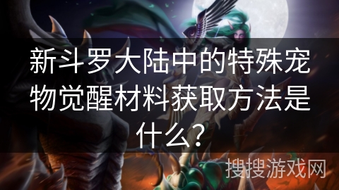 新斗罗大陆中的特殊宠物觉醒材料获取方法是什么？