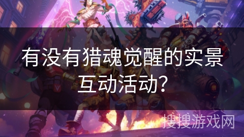 有没有猎魂觉醒的实景互动活动？