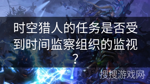 时空猎人的任务是否受到时间监察组织的监视？