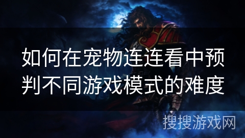 如何在宠物连连看中预判不同游戏模式的难度