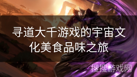寻道大千游戏的宇宙文化美食品味之旅