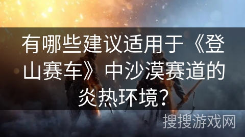 有哪些建议适用于《登山赛车》中沙漠赛道的炎热环境？