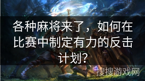 各种麻将来了,如何在比赛中制定有力的反击计划? 各种麻将来了,如何在比赛中制定有力的反击计划?