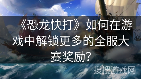 《恐龙快打》如何在游戏中解锁更多的全服大赛奖励？