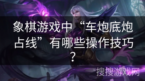 象棋游戏中“车炮底炮占线”有哪些操作技巧？