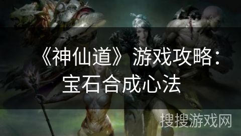 《神仙道》游戏攻略:宝石合成心法 《神仙道》游戏攻略:宝石合成心法
