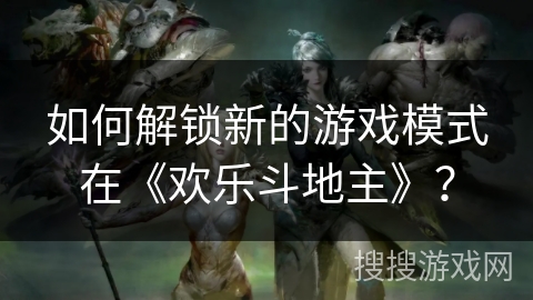 如何解锁新的游戏模式在《欢乐斗地主》？