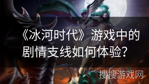 《冰河时代》游戏中的剧情支线如何体验? 《冰河时代》游戏中的剧情支线如何体验?