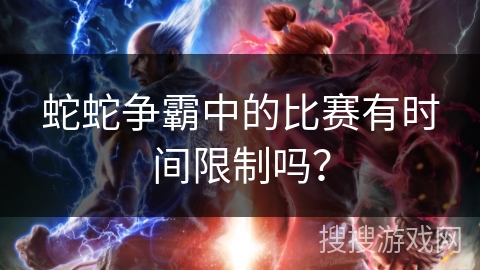 蛇蛇争霸中的比赛有时间限制吗？