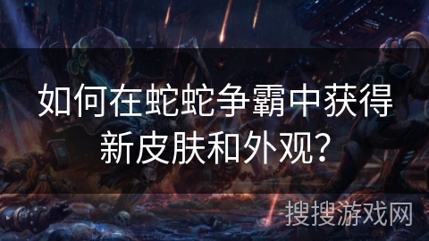 如何在蛇蛇争霸中获得新皮肤和外观? 如何在蛇蛇争霸中获得新皮肤和外观?