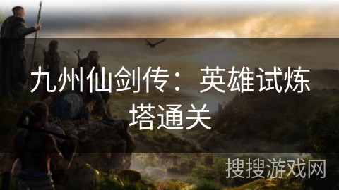 九州仙剑传:英雄试炼塔通关 九州仙剑传:英雄试炼塔通关