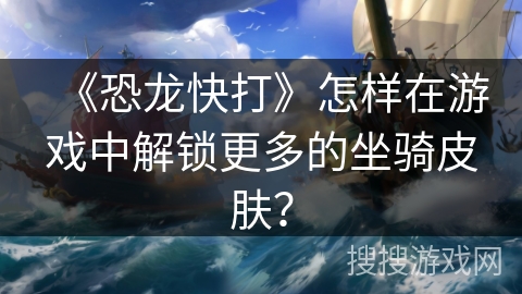 《恐龙快打》怎样在游戏中解锁更多的坐骑皮肤？