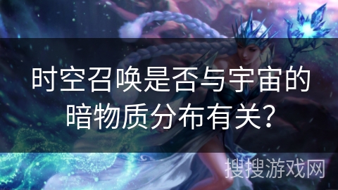 时空召唤是否与宇宙的暗物质分布有关？