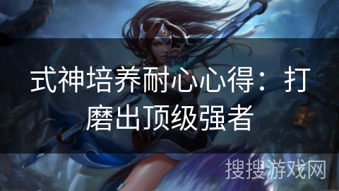 式神培养耐心心得：打磨出顶级强者