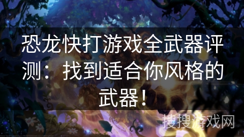 恐龙快打游戏全武器评测:找到适合你风格的武器! 恐龙快打游戏全武器评测:找到适合你风格的武器!